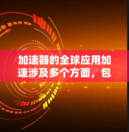加速器的全球应用加速涉及多个方面,包括技术创新、国际合作、政策支持和市场推广等。以下是一些关键点 加速器的全球应用加速涉及多个方面,包括技术创新、国际合作、政策支持和市场推广等。以下是一些关键点