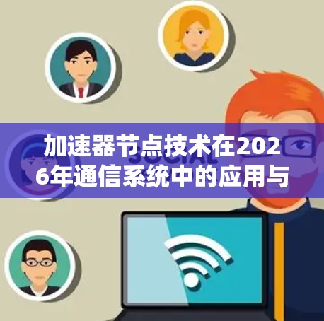 加速器节点技术在2026年通信系统中的应用与未来展望 加速器节点技术在2026年通信系统中的应用与未来展望