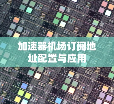 加速器机场订阅地址配置与应用 加速器机场订阅地址配置与应用