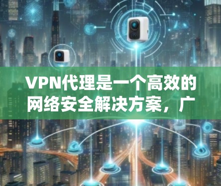 VPN代理是一个高效的网络安全解决方案，广泛应用于保障数据安全和隐私，支持远程访问和绕过访问限制。以下是对VPN代理解决方案的详细分析和总结