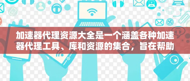 加速器代理资源大全是一个涵盖各种加速器代理工具、库和资源的集合，旨在帮助开发者和运维人员优化应用性能。以下是一些常见的加速器代理资源，分为几类