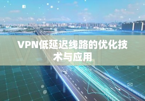 VPN低延迟线路的优化技术与应用 VPN低延迟线路的优化技术与应用
