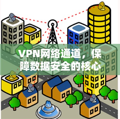 VPN网络通道,保障数据安全的核心方案 VPN网络通道,保障数据安全的核心方案