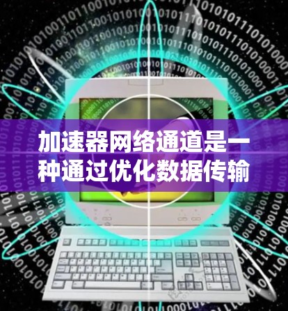 加速器网络通道是一种通过优化数据传输路径和处理方式来提升网络性能的关键技术,结合了网络协议、硬件加速和智能算法等多方面的知识,帮助实现更高效、更快的数据传输。以下是对加速器网络通道的详细分析 加速器网络通道是一种通过优化数据传输路径和处理方式来提升网络性能的关键技术,结合了网络协议、硬件加速和智能算法等多方面的知识,帮助实现更高效、更快的数据传输。以下是对加速器网络通道的详细分析