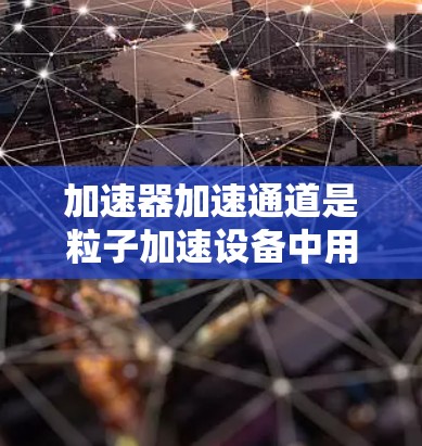 加速器加速通道是粒子加速设备中用于使粒子逐步加速到高能状态的关键组成部分。以下是对加速器加速通道的详细分析 加速器加速通道是粒子加速设备中用于使粒子逐步加速到高能状态的关键组成部分。以下是对加速器加速通道的详细分析