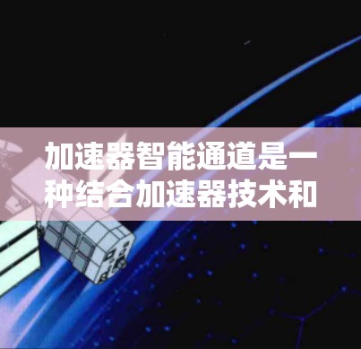 加速器智能通道是一种结合加速器技术和人工智能的解决方案,旨在优化数据处理和计算,提升高性能计算能力。以下是对加速器智能通道的详细分析 加速器智能通道是一种结合加速器技术和人工智能的解决方案,旨在优化数据处理和计算,提升高性能计算能力。以下是对加速器智能通道的详细分析