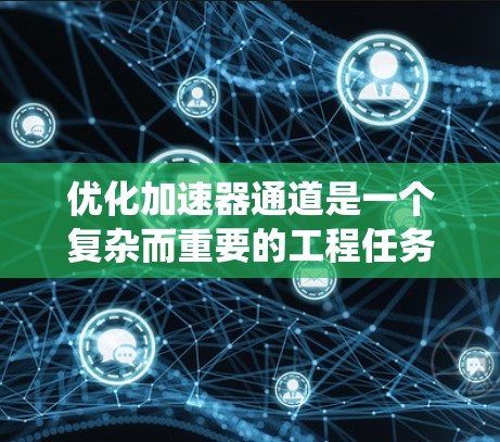 优化加速器通道是一个复杂而重要的工程任务,涉及多个关键因素和系统化的优化方法。以下是对加速器通道优化的详细分析和建议 优化加速器通道是一个复杂而重要的工程任务,涉及多个关键因素和系统化的优化方法。以下是对加速器通道优化的详细分析和建议