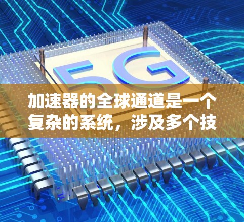 加速器的全球通道是一个复杂的系统,涉及多个技术领域和应用场景。以下是对全球通道的详细分析 加速器的全球通道是一个复杂的系统,涉及多个技术领域和应用场景。以下是对全球通道的详细分析