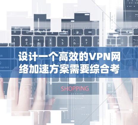 设计一个高效的VPN网络加速方案需要综合考虑多个方面,以下是一个结构化的解决方案 设计一个高效的VPN网络加速方案需要综合考虑多个方面,以下是一个结构化的解决方案