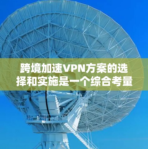 跨境加速VPN方案的选择和实施是一个综合考量多个因素的过程,以下是对不同方案的总结和建议 跨境加速VPN方案的选择和实施是一个综合考量多个因素的过程,以下是对不同方案的总结和建议