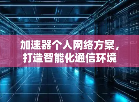 加速器个人网络方案,打造智能化通信环境 加速器个人网络方案,打造智能化通信环境