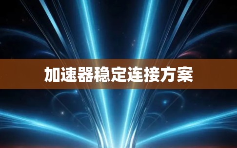 加速器稳定连接方案 加速器稳定连接方案