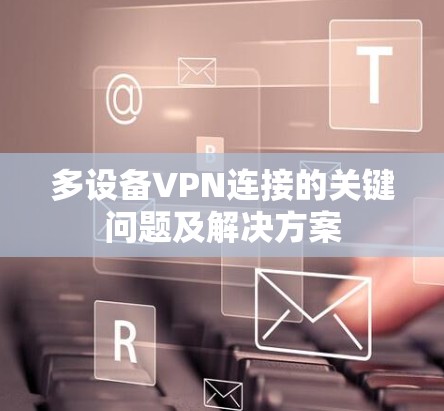 多设备VPN连接的关键问题及解决方案 多设备VPN连接的关键问题及解决方案