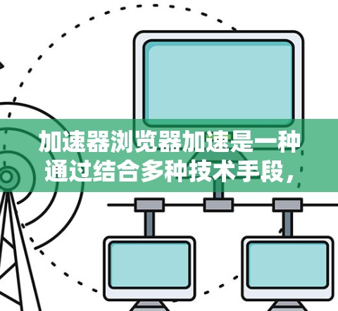 加速器浏览器加速是一种通过结合多种技术手段,从数据处理、缓存优化、压缩算法和分片传输等多个层面来显著提升浏览速度的方法。以下是对该技术的详细分析和总结 加速器浏览器加速是一种通过结合多种技术手段,从数据处理、缓存优化、压缩算法和分片传输等多个层面来显著提升浏览速度的方法。以下是对该技术的详细分析和总结