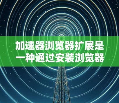 加速器浏览器扩展是一种通过安装浏览器插件来优化网页加载速度、提升隐私保护和增强用户体验的工具。以下是对这些扩展的详细分析和总结 加速器浏览器扩展是一种通过安装浏览器插件来优化网页加载速度、提升隐私保护和增强用户体验的工具。以下是对这些扩展的详细分析和总结