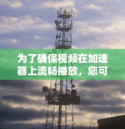 为了确保视频在加速器上流畅播放,您可以按照以下步骤操作 为了确保视频在加速器上流畅播放,您可以按照以下步骤操作