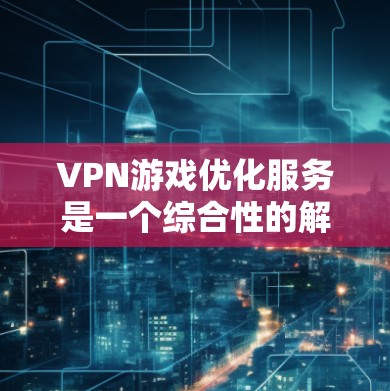 VPN游戏优化服务是一个综合性的解决方案，旨在提升游戏体验，尤其是在网络游戏中。以下是对该服务的详细分析和总结