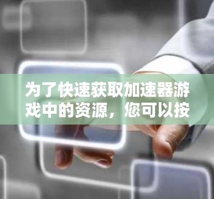 为了快速获取加速器游戏中的资源,您可以按照以下步骤进行 为了快速获取加速器游戏中的资源,您可以按照以下步骤进行