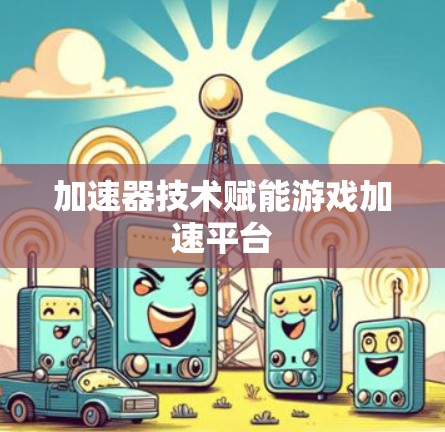 加速器技术赋能游戏加速平台 加速器技术赋能游戏加速平台