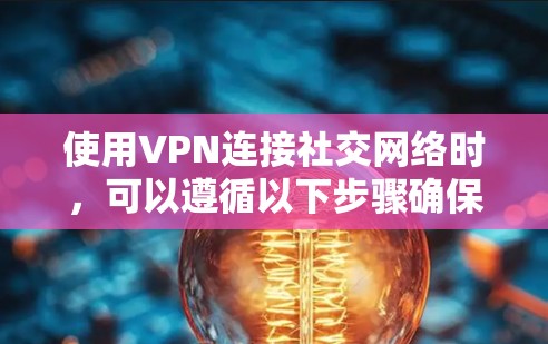 使用VPN连接社交网络时，可以遵循以下步骤确保安全和隐私
