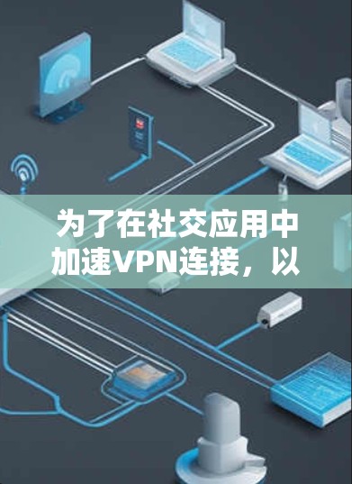 为了在社交应用中加速VPN连接,以下是一些详细的步骤和建议 为了在社交应用中加速VPN连接,以下是一些详细的步骤和建议