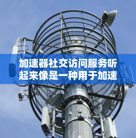 加速器社交访问服务听起来像是一种用于加速社交媒体或社交网络访问的服务。以下是一些可能的解释和应用场景