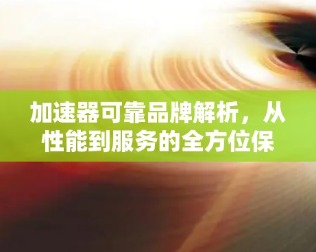加速器可靠品牌解析,从性能到服务的全方位保障 加速器可靠品牌解析,从性能到服务的全方位保障