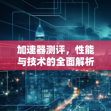 加速器测评,性能与技术的全面解析 加速器测评,性能与技术的全面解析