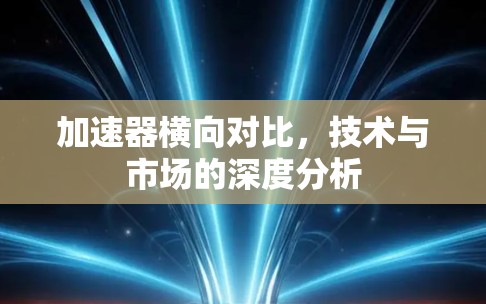 加速器横向对比,技术与市场的深度分析 加速器横向对比,技术与市场的深度分析