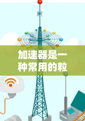 加速器是一种常用的粒子加速装置,广泛应用于物理研究中。以下是对加速器功能区别的详细总结 加速器是一种常用的粒子加速装置,广泛应用于物理研究中。以下是对加速器功能区别的详细总结