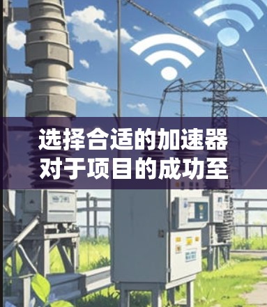 选择合适的加速器对于项目的成功至关重要。以下是根据项目需求总结的加速器选择步骤和建议 选择合适的加速器对于项目的成功至关重要。以下是根据项目需求总结的加速器选择步骤和建议