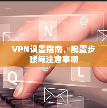 VPN设置指南,配置步骤与注意事项 VPN设置指南,配置步骤与注意事项