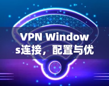 VPN Windows连接,配置与优化指南 VPN Windows连接,配置与优化指南