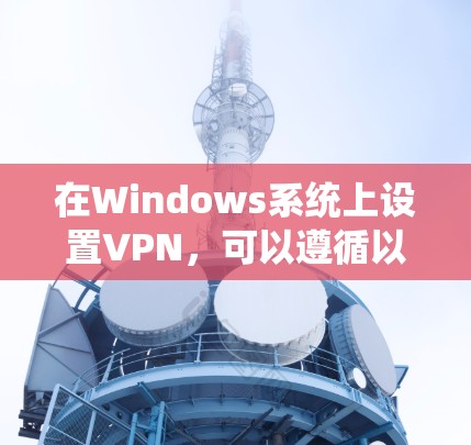在Windows系统上设置VPN,可以遵循以下步骤 在Windows系统上设置VPN,可以遵循以下步骤