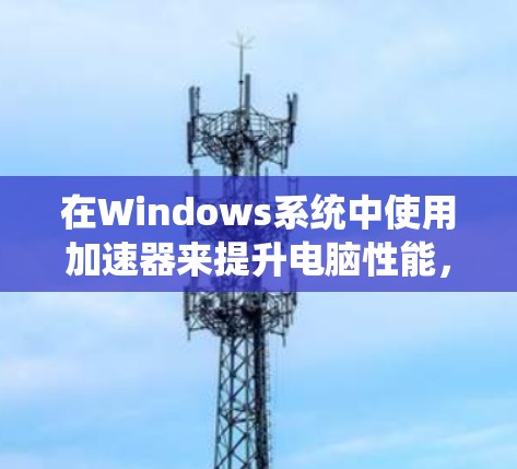 在Windows系统中使用加速器来提升电脑性能,可以按照以下步骤进行 在Windows系统中使用加速器来提升电脑性能,可以按照以下步骤进行