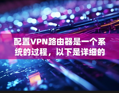 配置VPN路由器是一个系统的过程，以下是详细的步骤指南