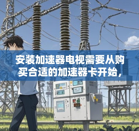 安装加速器电视需要从购买合适的加速器卡开始,逐步进行硬件安装、软件配置和设置优化。以下是详细的步骤指南 安装加速器电视需要从购买合适的加速器卡开始,逐步进行硬件安装、软件配置和设置优化。以下是详细的步骤指南