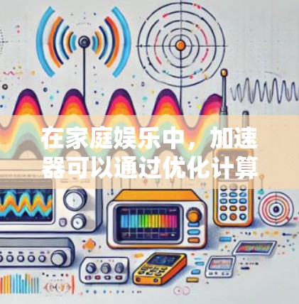 在家庭娱乐中,加速器可以通过优化计算资源分配和任务执行,提升多个设备协同工作的效率,从而实现更流畅的游戏体验和更高效的资源利用。以下是一些具体的家庭娱乐场景和加速器的应用方式 在家庭娱乐中,加速器可以通过优化计算资源分配和任务执行,提升多个设备协同工作的效率,从而实现更流畅的游戏体验和更高效的资源利用。以下是一些具体的家庭娱乐场景和加速器的应用方式