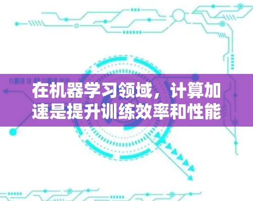 在机器学习领域,计算加速是提升训练效率和性能的关键。以下是关于选择和使用加速器的分步指南 在机器学习领域,计算加速是提升训练效率和性能的关键。以下是关于选择和使用加速器的分步指南