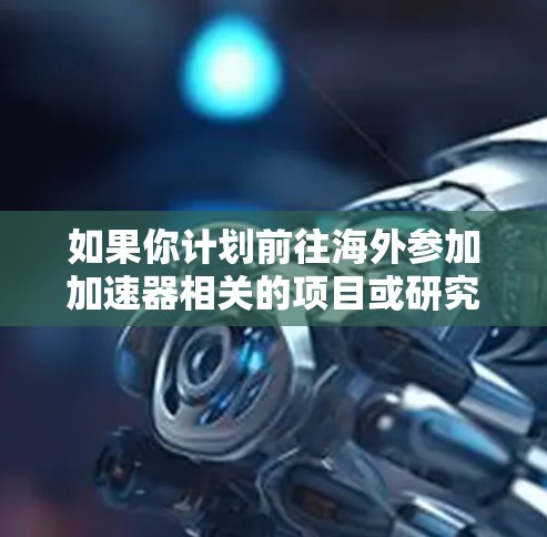 如果你计划前往海外参加加速器相关的项目或研究,以下是一个详细的步骤指南,帮助你有条不紊地进行 如果你计划前往海外参加加速器相关的项目或研究,以下是一个详细的步骤指南,帮助你有条不紊地进行