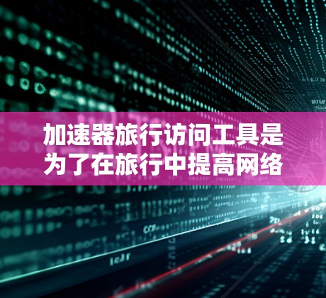 加速器旅行访问工具是为了在旅行中提高网络访问速度和效率而设计的，适用于不同需求的用户。以下是对这些工具的详细分析和总结