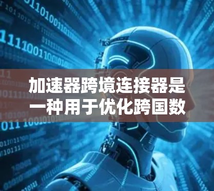 加速器跨境连接器是一种用于优化跨国数据传输的技术，旨在提升数据在全球范围内的传输效率和性能。以下是对其工作原理和应用的详细分析