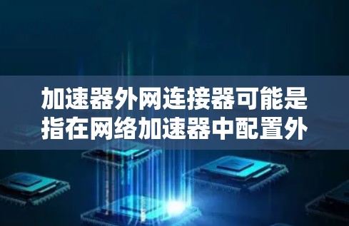 加速器外网连接器可能是指在网络加速器中配置外网访问的功能，通常用于优化或加速对外网资源的访问速度。以下是一些可能的解释和步骤，帮助你理解和配置加速器以访问外网