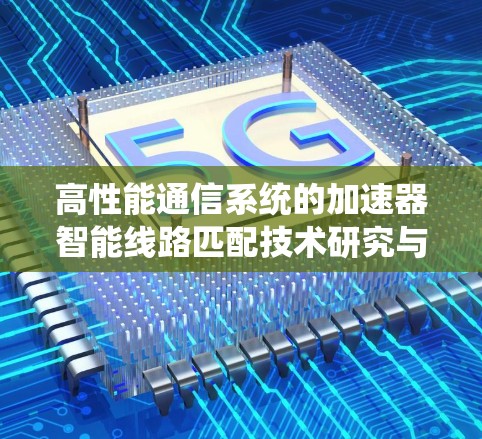 高性能通信系统的加速器智能线路匹配技术研究与应用 高性能通信系统的加速器智能线路匹配技术研究与应用
