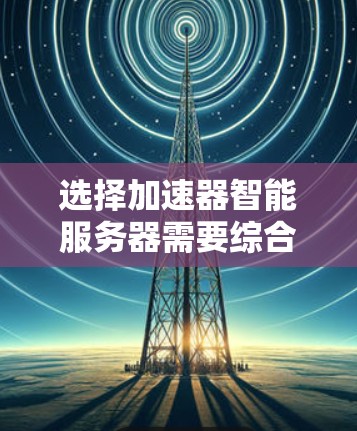 选择加速器智能服务器需要综合考虑多个因素,以确保设备能够满足业务需求并提供最佳性能。以下是详细的步骤指南 选择加速器智能服务器需要综合考虑多个因素,以确保设备能够满足业务需求并提供最佳性能。以下是详细的步骤指南