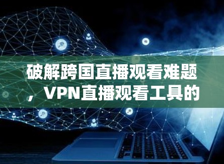 破解跨国直播观看难题，VPN直播观看工具的技术解析