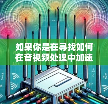 如果你是在寻找如何在音视频处理中加速服务,以下是一些可能的方法和工具,可以帮助你实现影音加速服务 如果你是在寻找如何在音视频处理中加速服务,以下是一些可能的方法和工具,可以帮助你实现影音加速服务