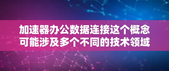 加速器办公数据连接这个概念可能涉及多个不同的技术领域和应用场景,具体含义取决于上下文。以下是一些可能的解释和应用场景 加速器办公数据连接这个概念可能涉及多个不同的技术领域和应用场景,具体含义取决于上下文。以下是一些可能的解释和应用场景