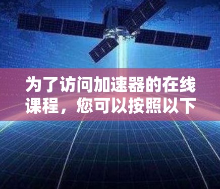 为了访问加速器的在线课程,您可以按照以下步骤进行 为了访问加速器的在线课程,您可以按照以下步骤进行