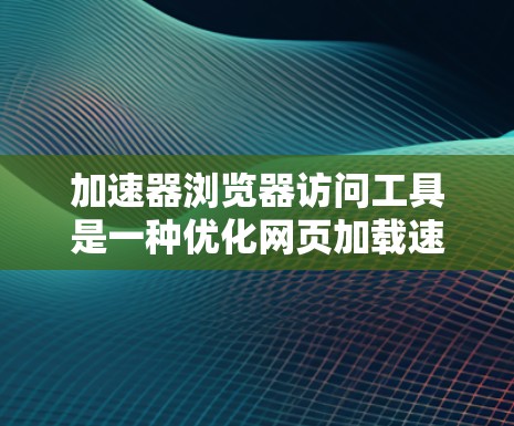 加速器浏览器访问工具是一种优化网页加载速度的技术，通过多种方法提升用户体验。以下是对加速器工具的详细分析和使用建议